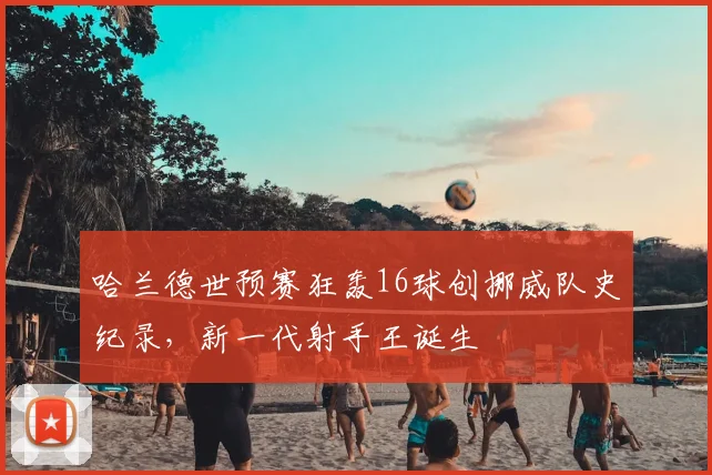 哈兰德世预赛狂轰16球创挪威队史纪录,新一代射手王诞生