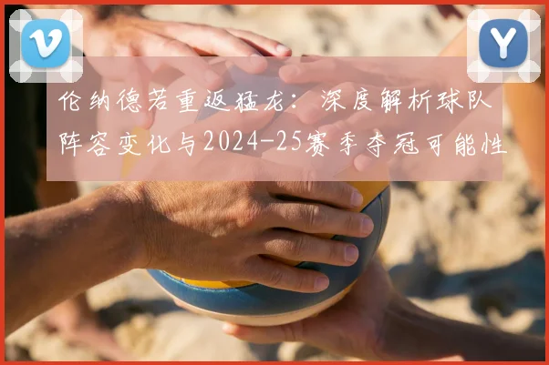 伦纳德若重返猛龙：深度解析球队阵容变化与2024-25赛季夺冠可能性