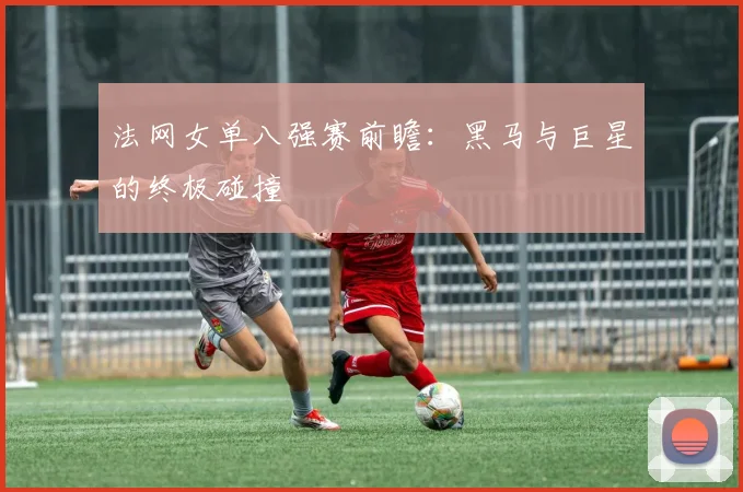 法网女单八强赛前瞻：黑马与巨星的终极碰撞