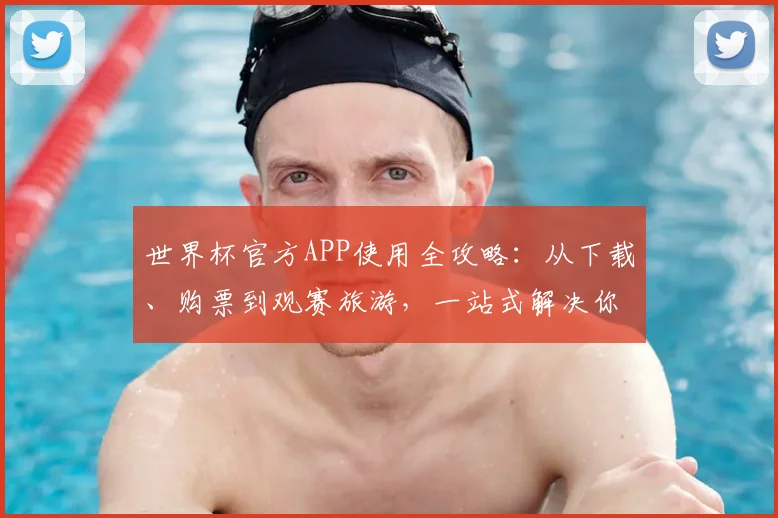 世界杯官方APP使用全攻略：从下载、购票到观赛旅游，一站式解决你的所有疑问