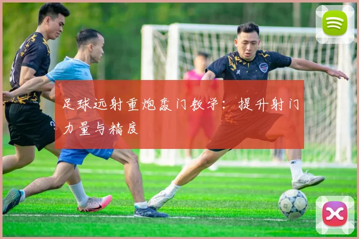 足球远射重炮轰门教学:提升射门力量与精度