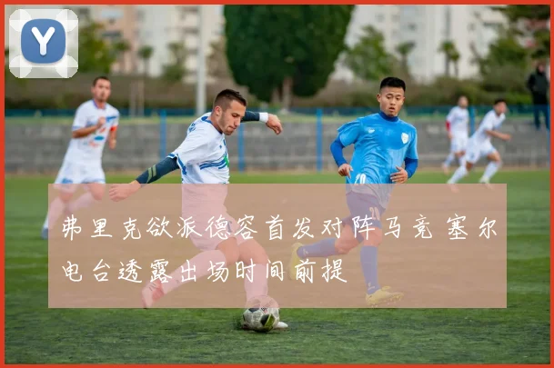 弗里克欲派德容首发对阵马竞 塞尔电台透露出场时间前提