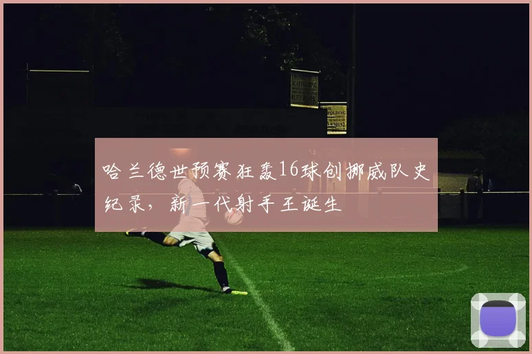 哈兰德世预赛狂轰16球创挪威队史纪录,新一代射手王诞生