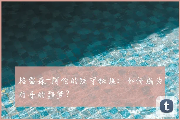 格雷森-阿伦的防守秘诀：如何成为对手的噩梦？
