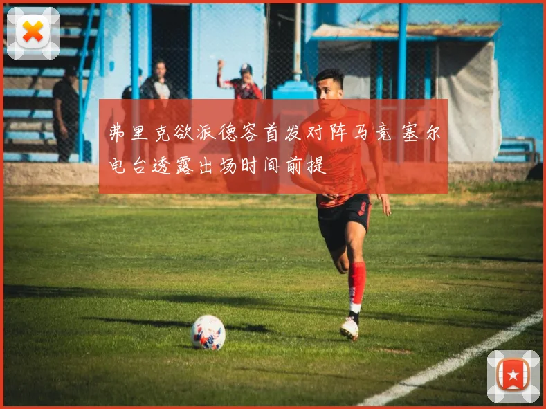 弗里克欲派德容首发对阵马竞 塞尔电台透露出场时间前提