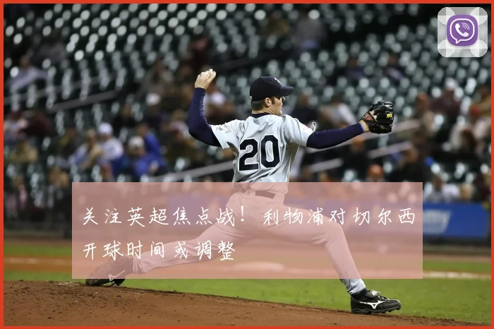 关注英超焦点战!利物浦对切尔西开球时间或调整