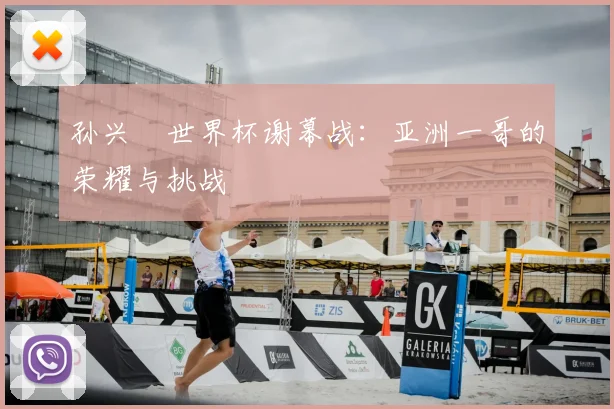 孙兴慜世界杯谢幕战:亚洲一哥的荣耀与挑战