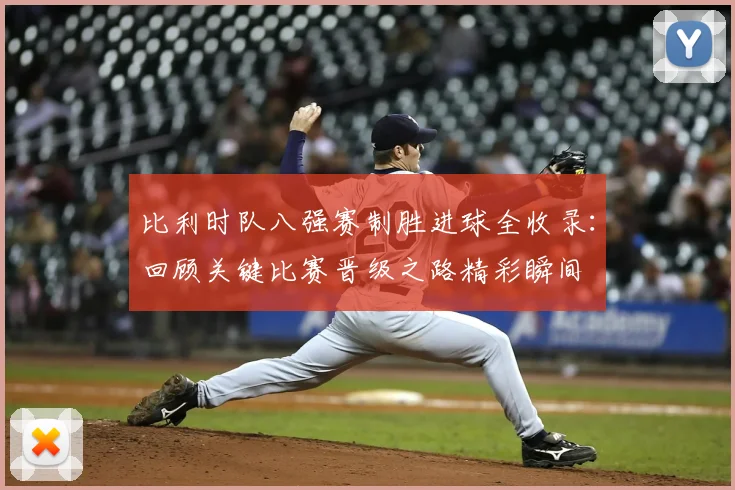比利时队八强赛制胜进球全收录:回顾关键比赛晋级之路精彩瞬间