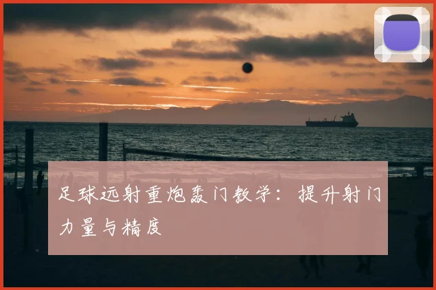 足球远射重炮轰门教学:提升射门力量与精度