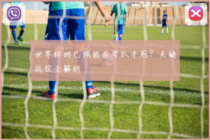 世界杯姆巴佩能否带队夺冠?关键战役全解析
