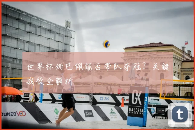 世界杯姆巴佩能否带队夺冠?关键战役全解析