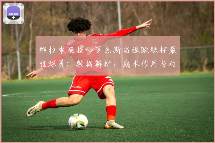 维拉中场核心罗杰斯当选欧联杯最佳球员：数据解析、战术作用与对球队影响
