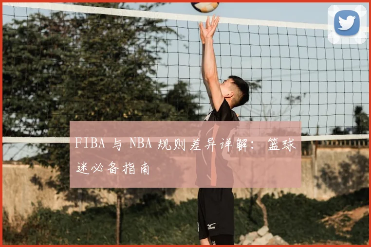 FIBA 与 NBA 规则差异详解：篮球迷必备指南