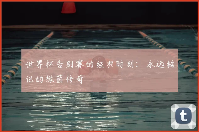 世界杯告别赛的经典时刻:永远铭记的绿茵传奇