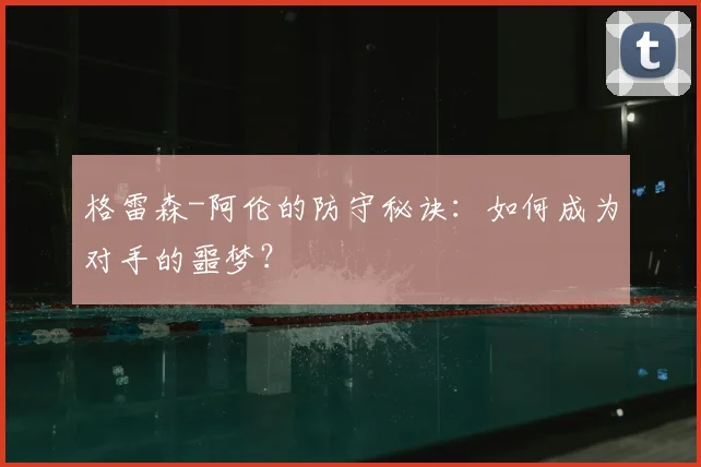 格雷森-阿伦的防守秘诀:如何成为对手的噩梦?